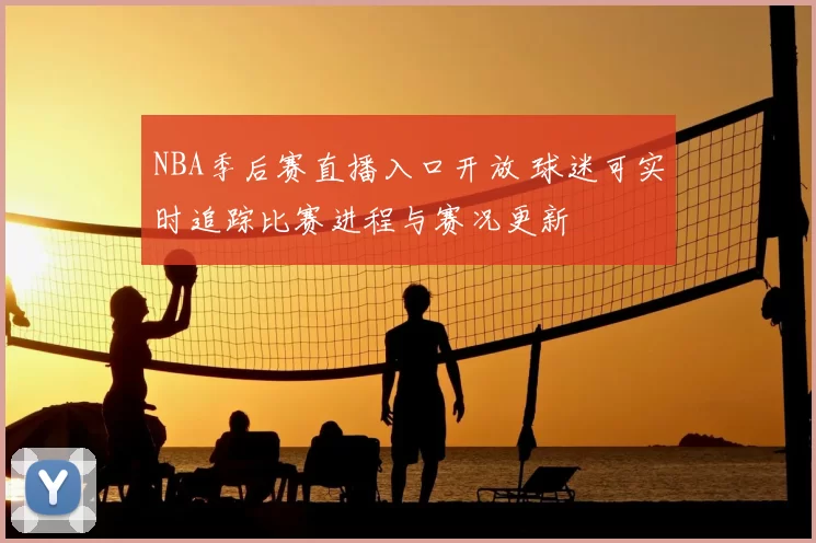 NBA季后赛直播入口开放 球迷可实时追踪比赛进程与赛况更新