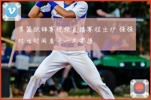 男篮欧锦赛视频直播赛程出炉 强强对话时间看点一文掌握