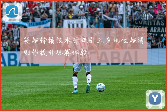 英超转播技术升级引入多机位超清制作提升观赛体验