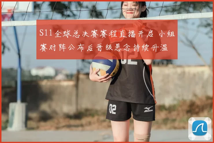 S11全球总决赛赛程直播开启 小组赛对阵公布后晋级悬念持续升温