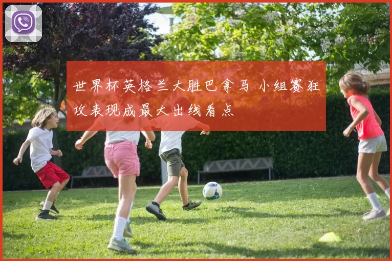 世界杯英格兰大胜巴拿马 小组赛狂攻表现成最大出线看点