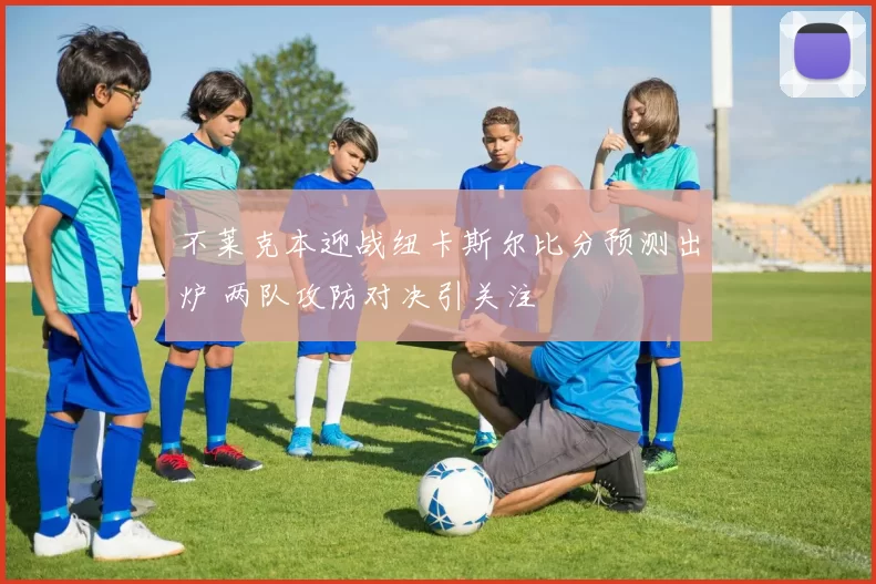 不莱克本迎战纽卡斯尔比分预测出炉 两队攻防对决引关注