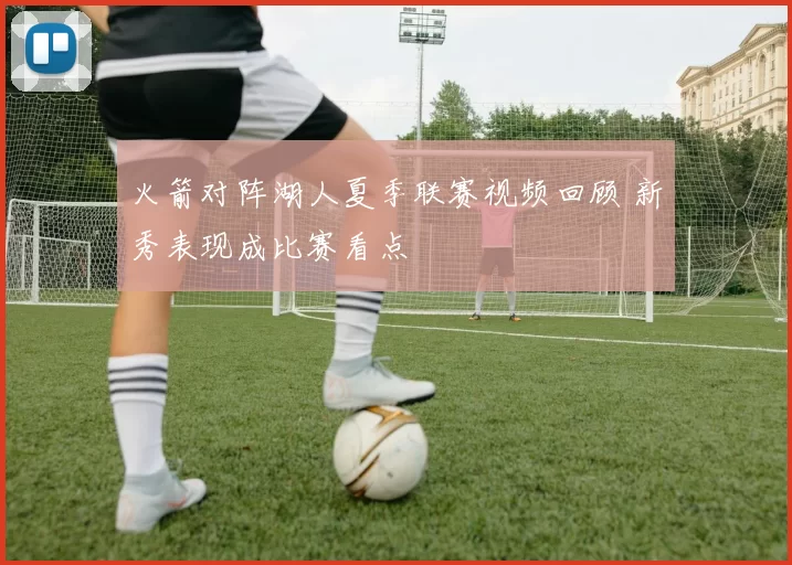 火箭对阵湖人夏季联赛视频回顾 新秀表现成比赛看点