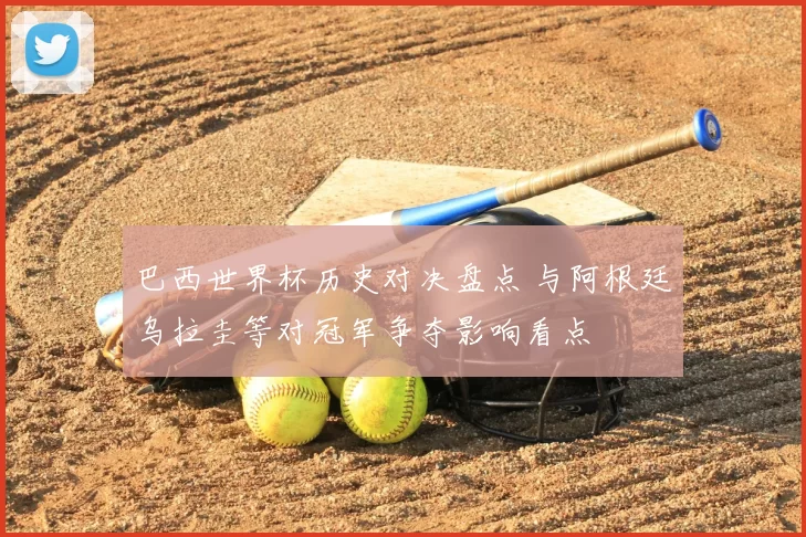 巴西世界杯历史对决盘点 与阿根廷乌拉圭等对冠军争夺影响看点