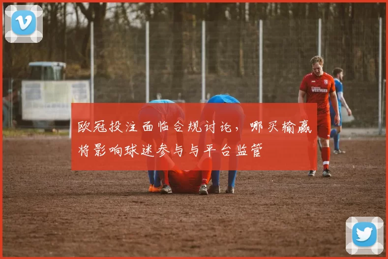 欧冠投注面临合规讨论，哪买输赢将影响球迷参与与平台监管