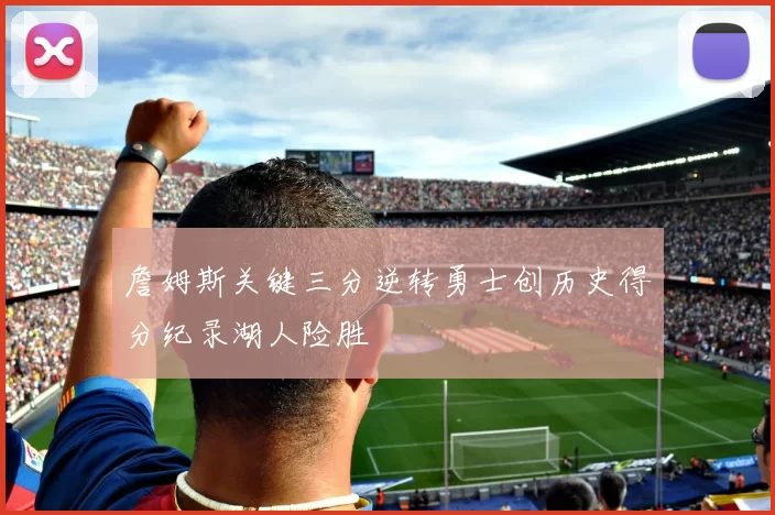 詹姆斯关键三分逆转勇士创历史得分纪录湖人险胜