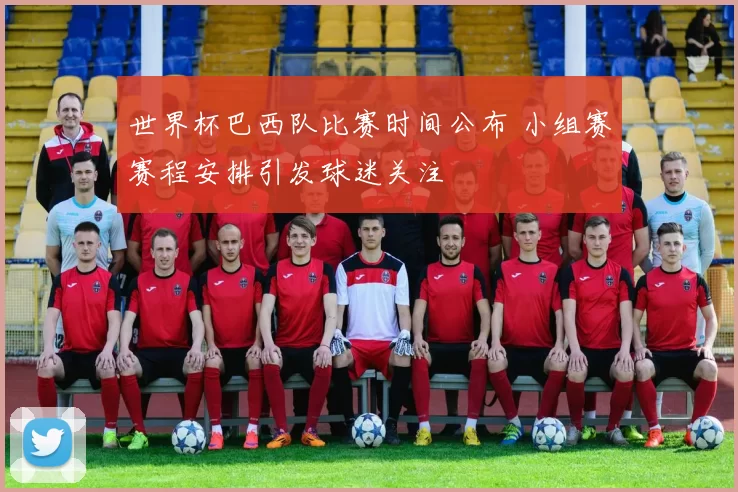 世界杯巴西队比赛时间公布 小组赛赛程安排引发球迷关注