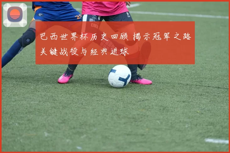 巴西世界杯历史回顾 揭示冠军之路关键战役与经典进球