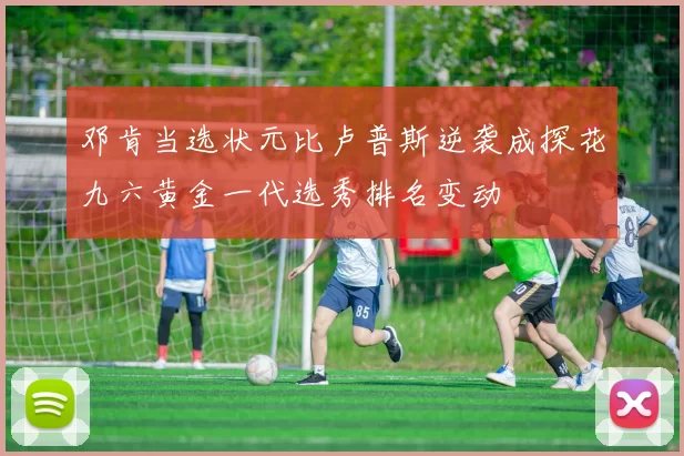 邓肯当选状元比卢普斯逆袭成探花九六黄金一代选秀排名变动