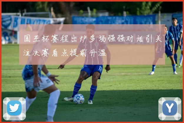 国王杯赛程出炉多场强强对话引关注决赛看点提前升温