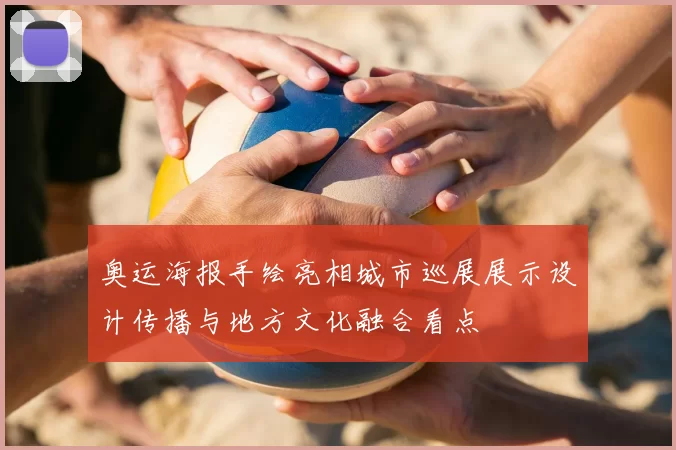 奥运海报手绘亮相城市巡展展示设计传播与地方文化融合看点