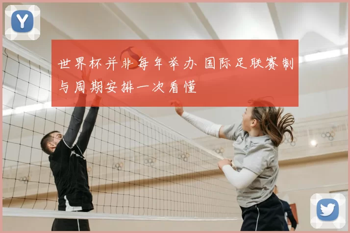 世界杯并非每年举办 国际足联赛制与周期安排一次看懂
