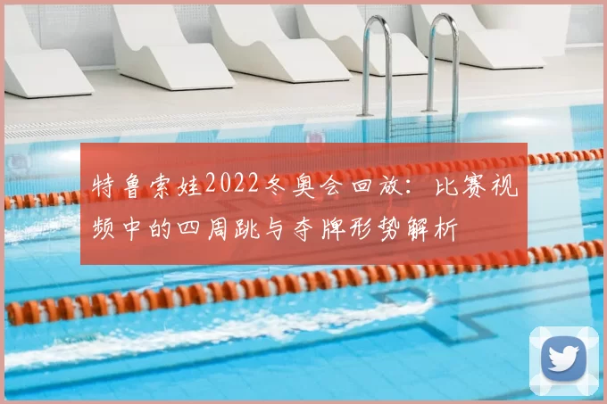 特鲁索娃2022冬奥会回放：比赛视频中的四周跳与夺牌形势解析