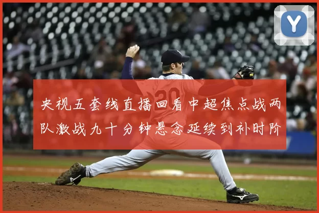 央视五套线直播回看中超焦点战两队激战九十分钟悬念延续到补时阶段