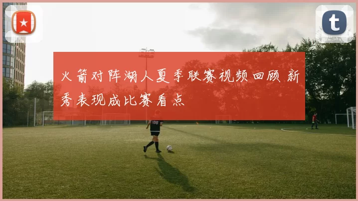 火箭对阵湖人夏季联赛视频回顾 新秀表现成比赛看点