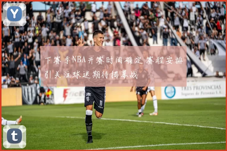下赛季NBA开赛时间确定 赛程安排引关注球迷期待揭幕战