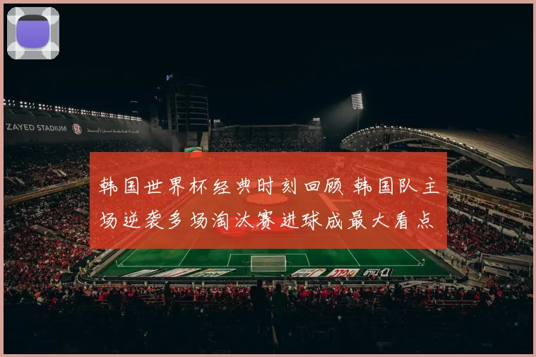 韩国世界杯经典时刻回顾 韩国队主场逆袭多场淘汰赛进球成最大看点