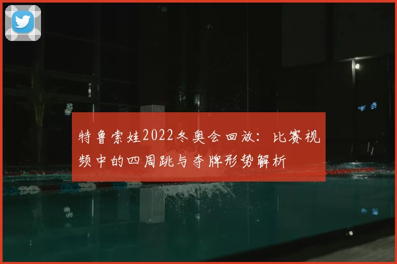 特鲁索娃2022冬奥会回放：比赛视频中的四周跳与夺牌形势解析