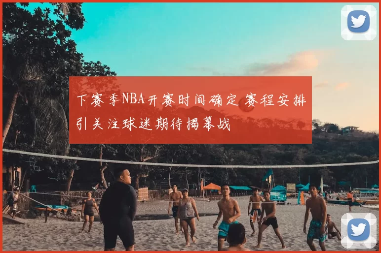 下赛季NBA开赛时间确定 赛程安排引关注球迷期待揭幕战
