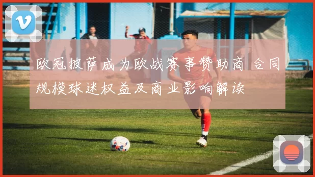欧冠披萨成为欧战赛事赞助商 合同规模球迷权益及商业影响解读